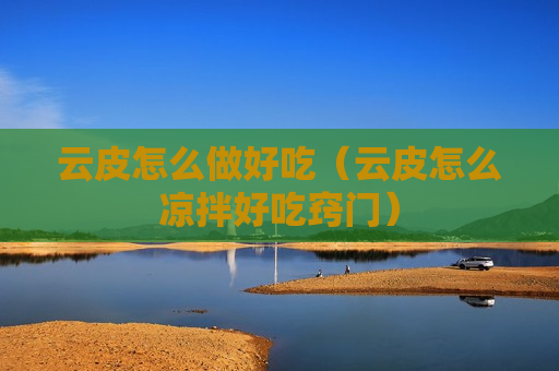 云皮怎么做好吃（云皮怎么凉拌好吃窍门）