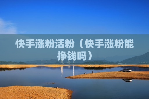 快手涨粉活粉（快手涨粉能挣钱吗）
