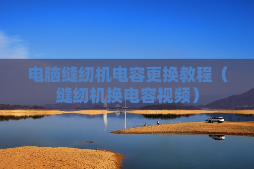 电脑缝纫机电容更换教程（缝纫机换电容视频）
