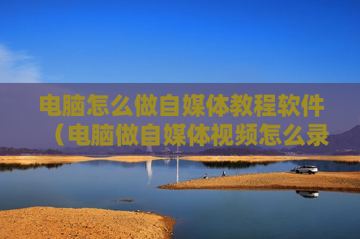 电脑怎么做自媒体教程软件（电脑做自媒体视频怎么录制的）