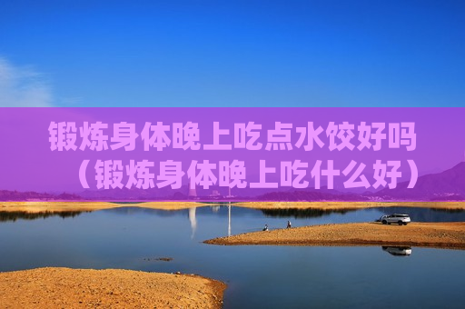 锻炼身体晚上吃点水饺好吗（锻炼身体晚上吃什么好）