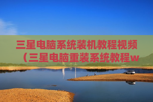 三星电脑系统装机教程视频（三星电脑重装系统教程win10）