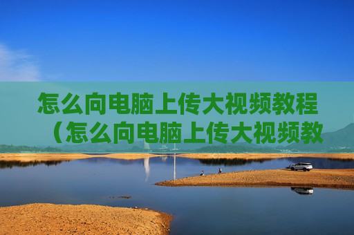 怎么向电脑上传大视频教程（怎么向电脑上传大视频教程苹果手机）