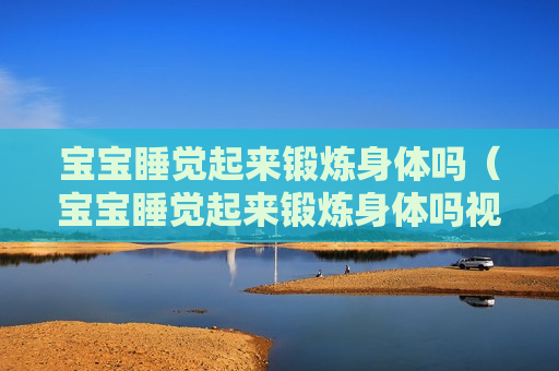 宝宝睡觉起来锻炼身体吗（宝宝睡觉起来锻炼身体吗视频）