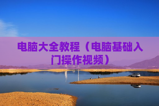 电脑大全教程（电脑基础入门操作视频）