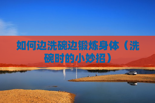 如何边洗碗边锻炼身体（洗碗时的小妙招）