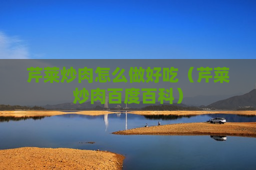 芹莱炒肉怎么做好吃（芹菜炒肉百度百科）