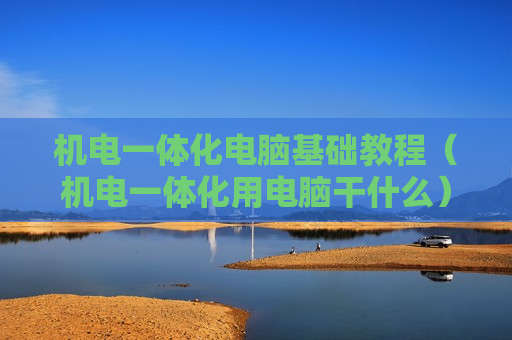 机电一体化电脑基础教程（机电一体化用电脑干什么）
