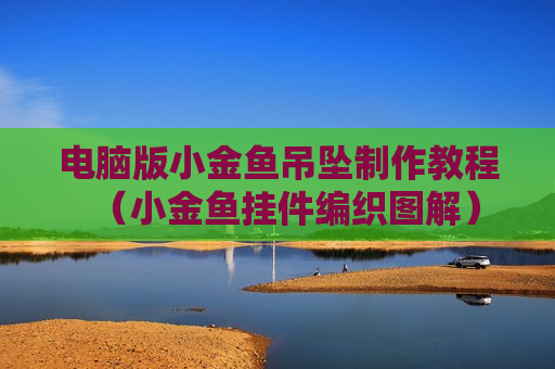 电脑版小金鱼吊坠制作教程（小金鱼挂件编织图解）
