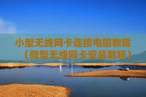 小型无线网卡连接电脑教程（微型无线网卡安装教程）