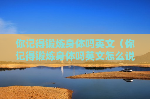 你记得锻炼身体吗英文（你记得锻炼身体吗英文怎么说）