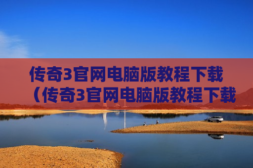 传奇3官网电脑版教程下载（传奇3官网电脑版教程下载视频）