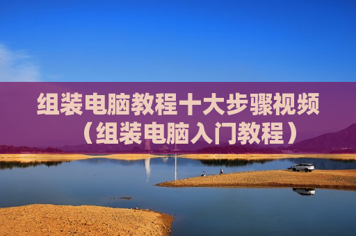 组装电脑教程十大步骤视频（组装电脑入门教程）