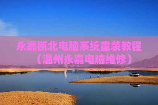 永嘉瓯北电脑系统重装教程（温州永嘉电脑维修）