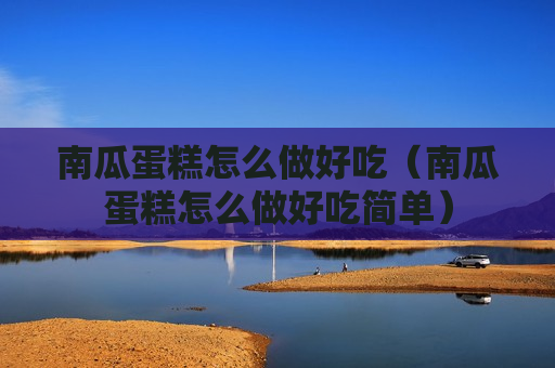 南瓜蛋糕怎么做好吃（南瓜蛋糕怎么做好吃简单）