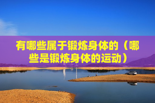有哪些属于锻炼身体的（哪些是锻炼身体的运动）