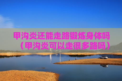 甲沟炎还能走路锻炼身体吗（甲沟炎可以走很多路吗）