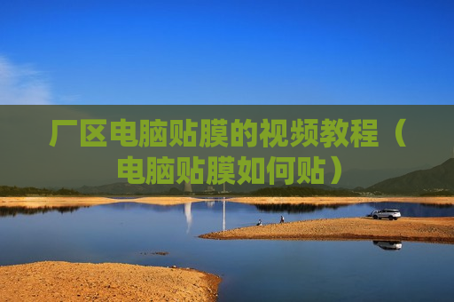 厂区电脑贴膜的视频教程（电脑贴膜如何贴）