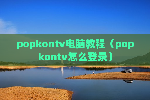 popkontv电脑教程（popkontv怎么登录）
