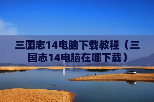 三国志14电脑下载教程（三国志14电脑在哪下载）