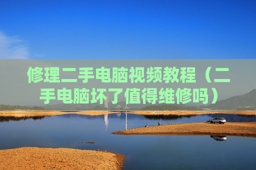 修理二手电脑视频教程（二手电脑坏了值得维修吗）