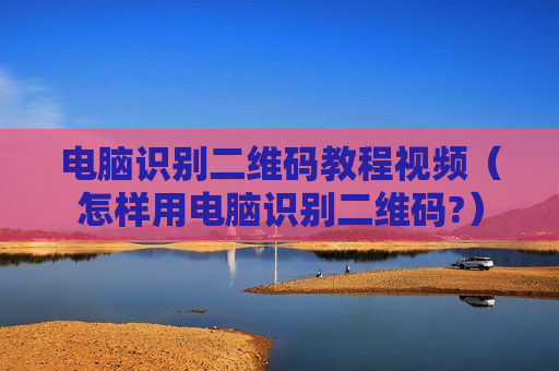 电脑识别二维码教程视频（怎样用电脑识别二维码?）