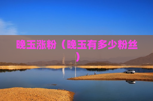 晚玉涨粉（晚玉有多少粉丝）