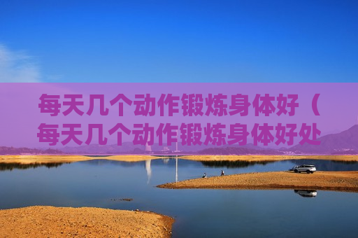 每天几个动作锻炼身体好（每天几个动作锻炼身体好处）