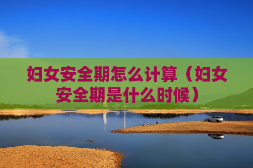 妇女安全期怎么计算（妇女安全期是什么时候）