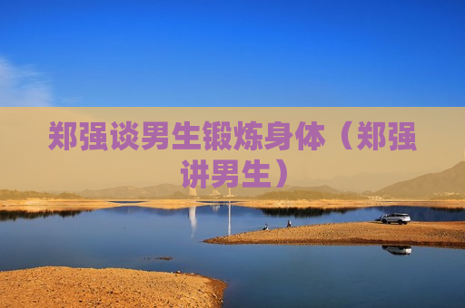 郑强谈男生锻炼身体（郑强讲男生）