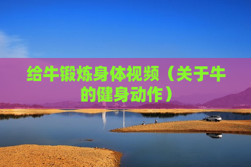 给牛锻炼身体视频（关于牛的健身动作）