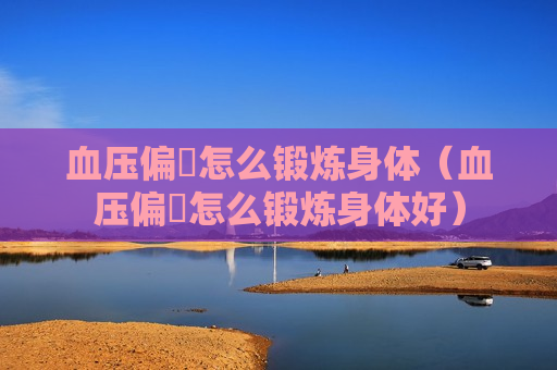 血压偏髙怎么锻炼身体（血压偏髙怎么锻炼身体好）