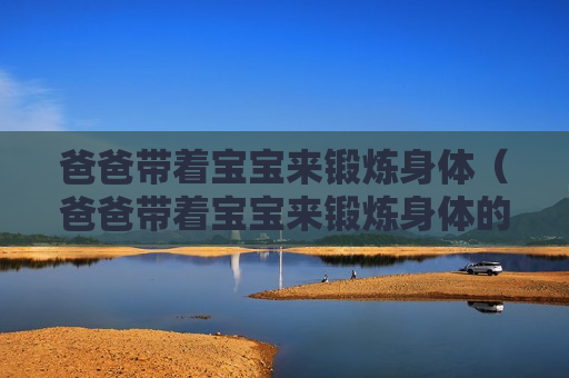 爸爸带着宝宝来锻炼身体（爸爸带着宝宝来锻炼身体的句子）