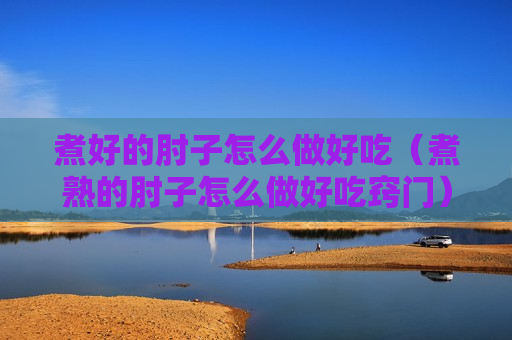 煮好的肘子怎么做好吃（煮熟的肘子怎么做好吃窍门）