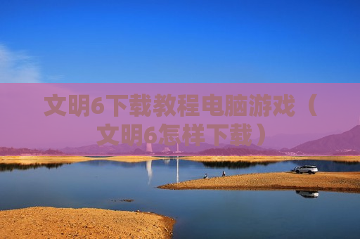 文明6下载教程电脑游戏（文明6怎样下载）