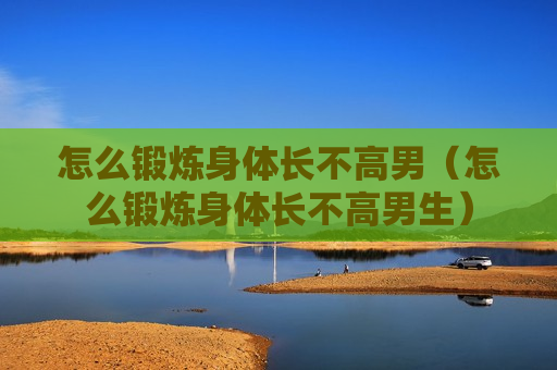 怎么锻炼身体长不高男（怎么锻炼身体长不高男生）