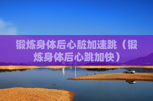 锻炼身体后心脏加速跳（锻炼身体后心跳加快）