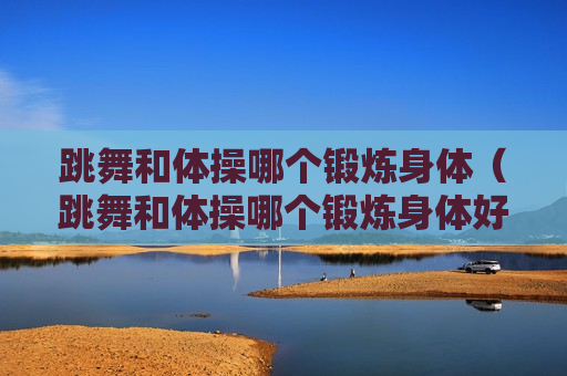 跳舞和体操哪个锻炼身体（跳舞和体操哪个锻炼身体好）