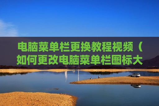 电脑菜单栏更换教程视频（如何更改电脑菜单栏图标大小）