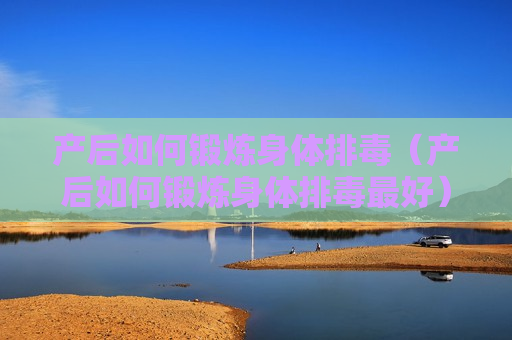 产后如何锻炼身体排毒（产后如何锻炼身体排毒最好）