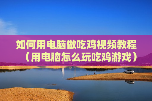 如何用电脑做吃鸡视频教程（用电脑怎么玩吃鸡游戏）