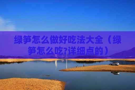 绿笋怎么做好吃法大全（绿笋怎么吃?详细点的）