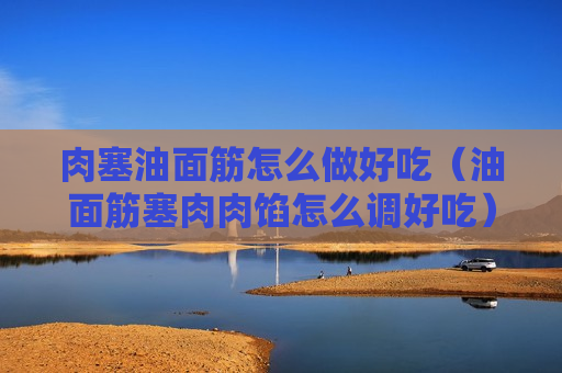 肉塞油面筋怎么做好吃（油面筋塞肉肉馅怎么调好吃）