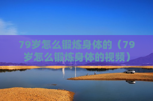 79岁怎么锻炼身体的（79岁怎么锻炼身体的视频）