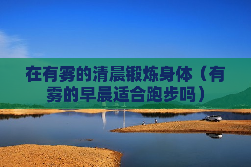 在有雾的清晨锻炼身体（有雾的早晨适合跑步吗）