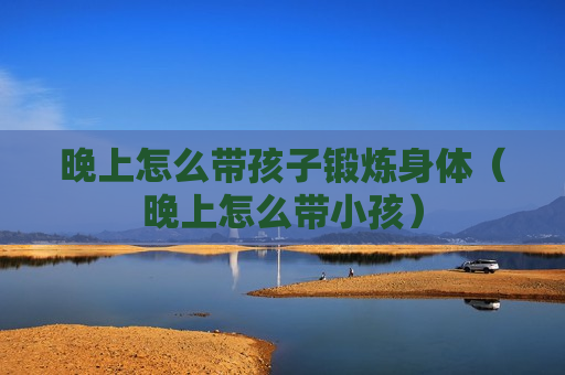 晚上怎么带孩子锻炼身体（晚上怎么带小孩）