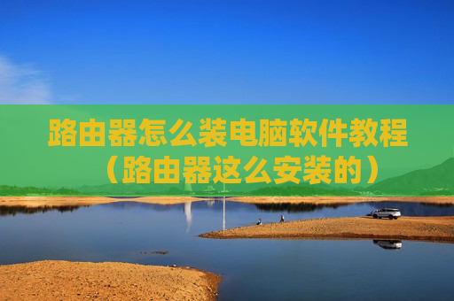 路由器怎么装电脑软件教程（路由器这么安装的）