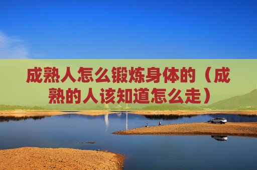 成熟人怎么锻炼身体的（成熟的人该知道怎么走）