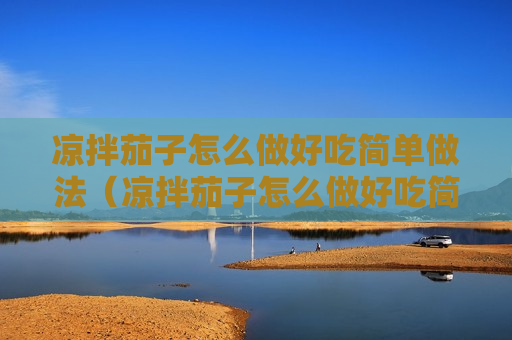 凉拌茄子怎么做好吃简单做法（凉拌茄子怎么做好吃简单做法视频）