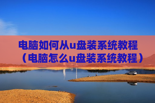 电脑如何从u盘装系统教程（电脑怎么u盘装系统教程）